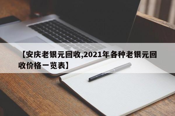 【安庆老银元回收,2021年各种老银元回收价格一览表】