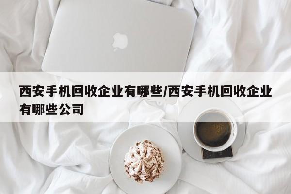 西安手机回收企业有哪些/西安手机回收企业有哪些公司