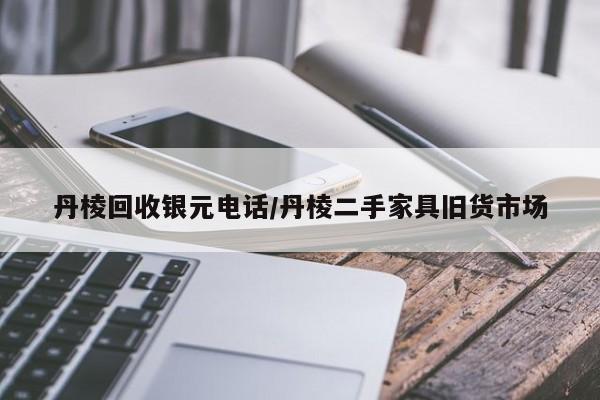 丹棱回收银元电话/丹棱二手家具旧货市场