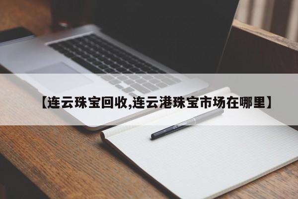 【连云珠宝回收,连云港珠宝市场在哪里】
