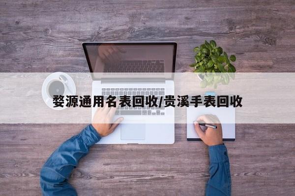 婺源通用名表回收/贵溪手表回收