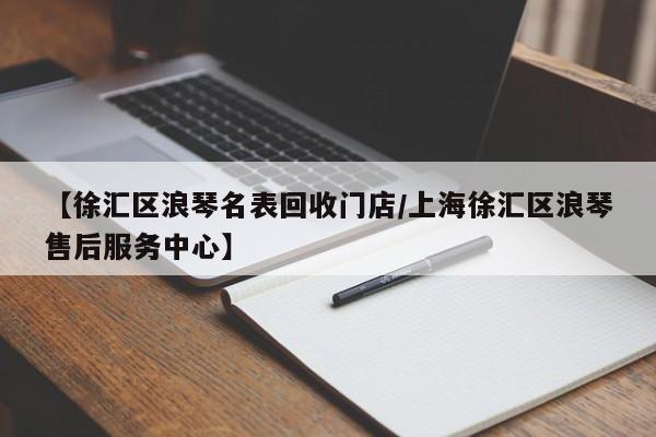 【徐汇区浪琴名表回收门店/上海徐汇区浪琴售后服务中心】
