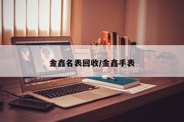 金鑫名表回收/金鑫手表