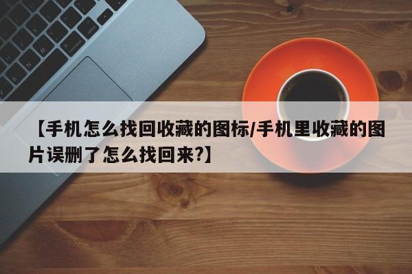 【手机怎么找回收藏的图标/手机里收藏的图片误删了怎么找回来?】