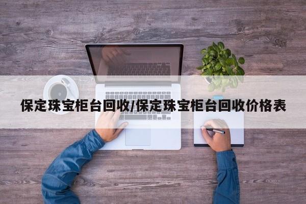 保定珠宝柜台回收/保定珠宝柜台回收价格表