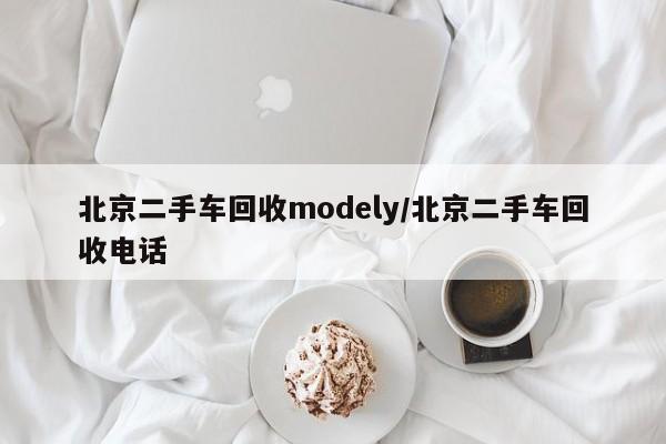 北京二手车回收modely/北京二手车回收电话