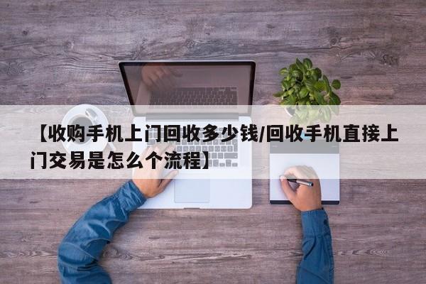 【收购手机上门回收多少钱/回收手机直接上门交易是怎么个流程】
