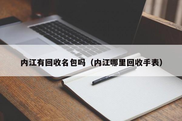 内江有回收名包吗(内江哪里回收手表)