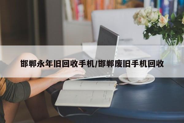 邯郸永年旧回收手机/邯郸废旧手机回收