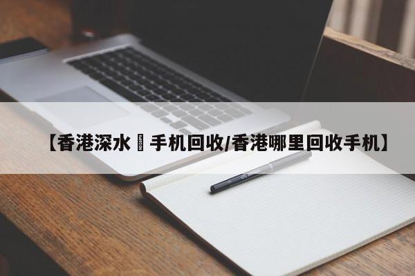 【香港深水埗手机回收/香港哪里回收手机】