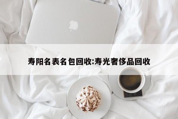 寿阳名表名包回收:寿光奢侈品回收