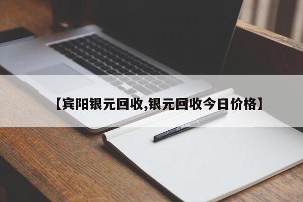 【宾阳银元回收,银元回收今日价格】