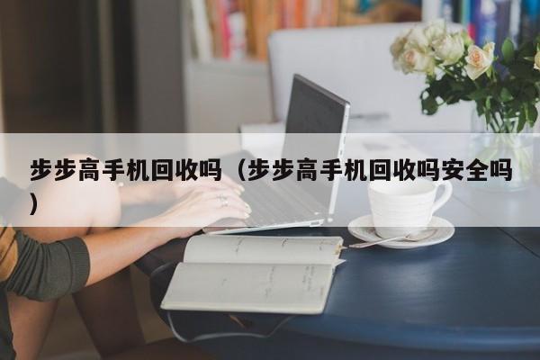 步步高手机回收吗(步步高手机回收吗安全吗)