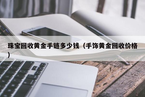 珠宝回收黄金手链多少钱(手饰黄金回收价格)
