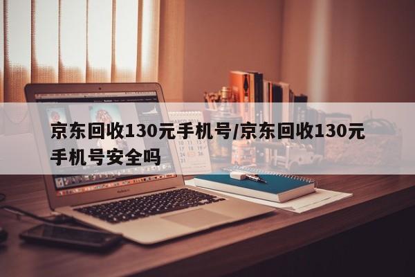 京东回收130元手机号/京东回收130元手机号安全吗
