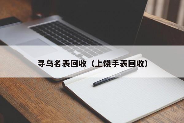 寻乌名表回收(上饶手表回收)