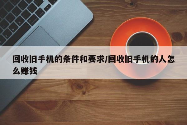 回收旧手机的条件和要求/回收旧手机的人怎么赚钱