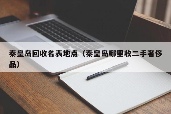 秦皇岛回收名表地点(秦皇岛哪里收二手奢侈品)