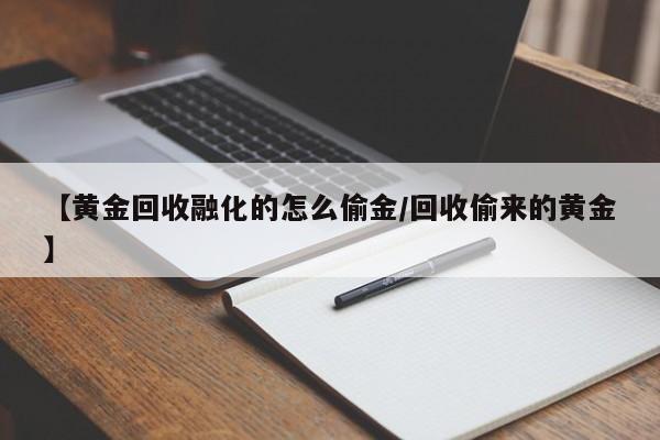 【黄金回收融化的怎么偷金/回收偷来的黄金】