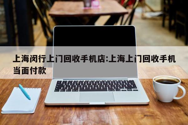 上海闵行上门回收手机店:上海上门回收手机当面付款