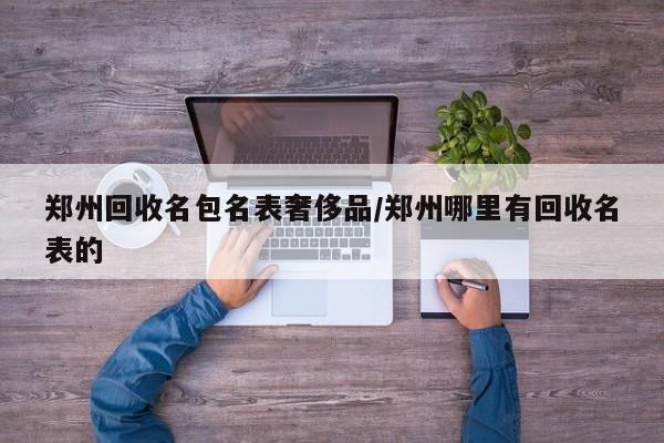 郑州回收名包名表奢侈品/郑州哪里有回收名表的