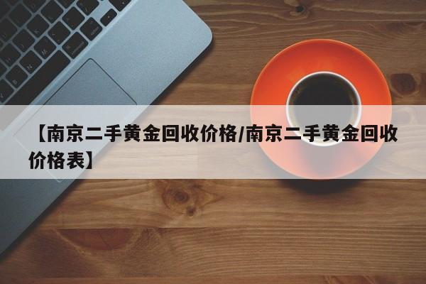 【南京二手黄金回收价格/南京二手黄金回收价格表】