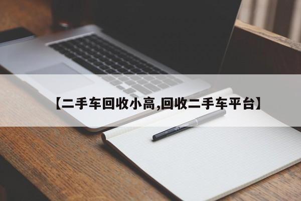 【二手车回收小高,回收二手车平台】