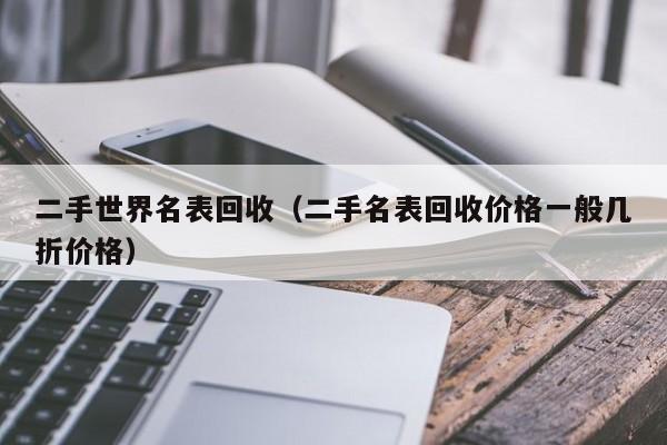 二手世界名表回收(二手名表回收价格一般几折价格)