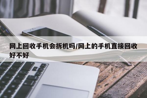 网上回收手机会拆机吗/网上的手机直接回收好不好