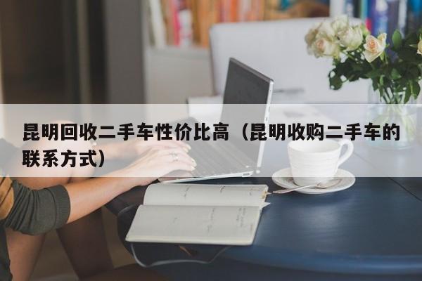 昆明回收二手车性价比高(昆明收购二手车的联系方式)