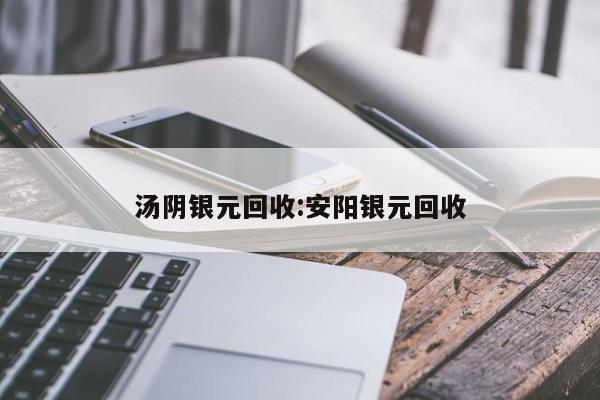汤阴银元回收:安阳银元回收