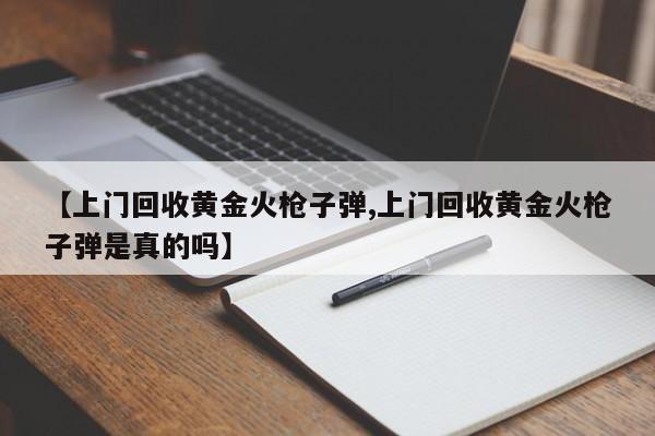 【上门回收黄金火枪子弹,上门回收黄金火枪子弹是真的吗】