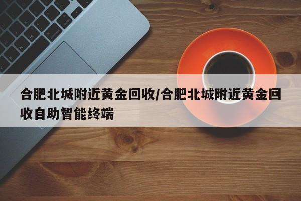 合肥北城附近黄金回收/合肥北城附近黄金回收自助智能终端