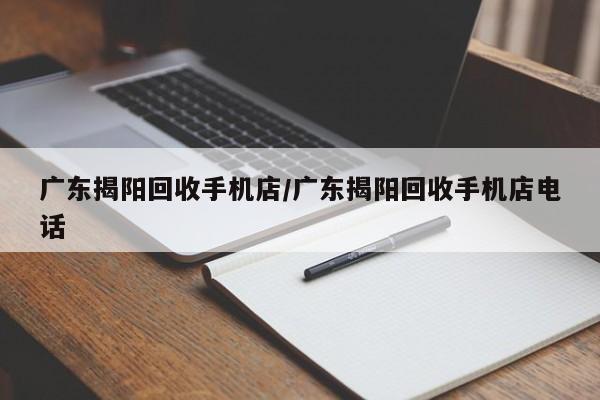广东揭阳回收手机店/广东揭阳回收手机店电话