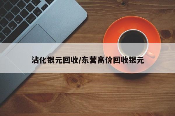 沾化银元回收/东营高价回收银元