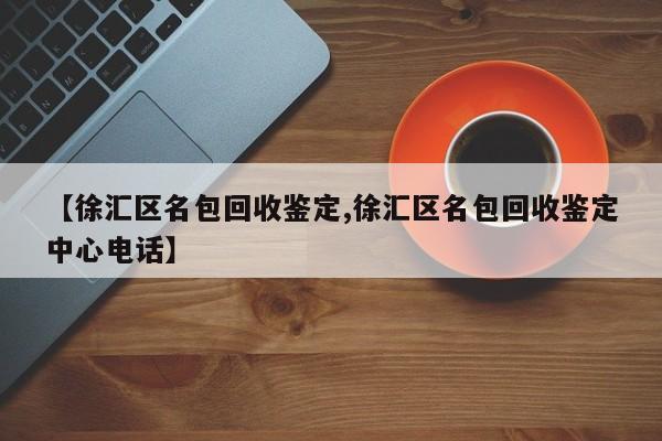 【徐汇区名包回收鉴定,徐汇区名包回收鉴定中心电话】