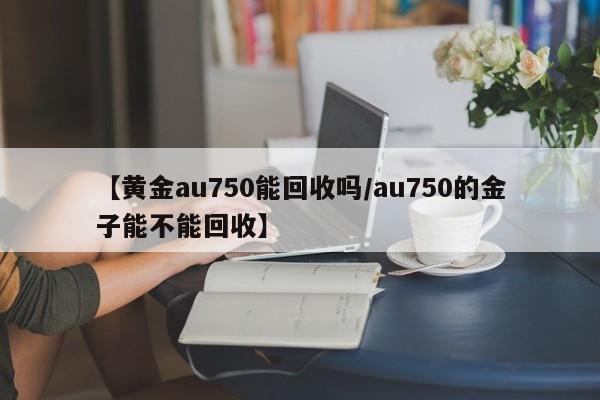 【黄金au750能回收吗/au750的金子能不能回收】