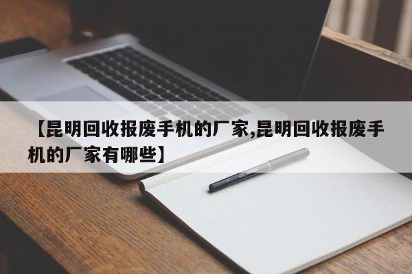 【昆明回收报废手机的厂家,昆明回收报废手机的厂家有哪些】