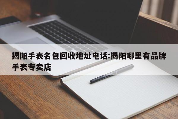 揭阳手表名包回收地址电话:揭阳哪里有品牌手表专卖店