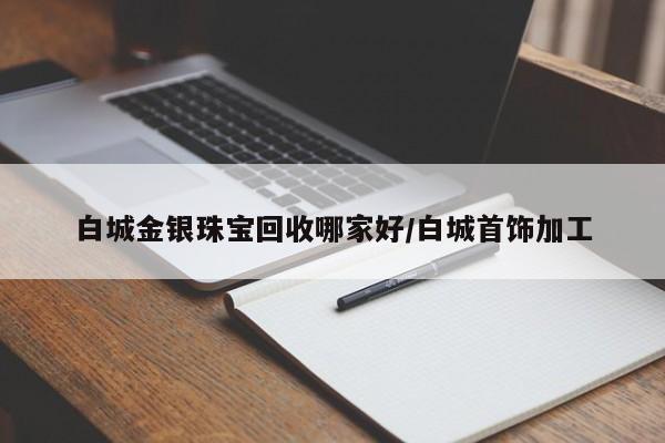 白城金银珠宝回收哪家好/白城首饰加工