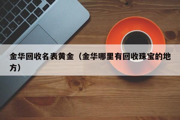 金华回收名表黄金(金华哪里有回收珠宝的地方)