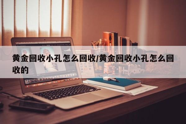 黄金回收小孔怎么回收/黄金回收小孔怎么回收的