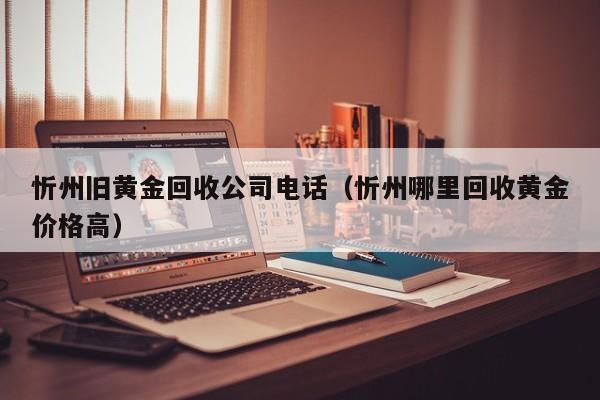 忻州旧黄金回收公司电话(忻州哪里回收黄金价格高)