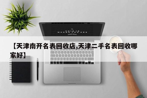 【天津南开名表回收店,天津二手名表回收哪家好】
