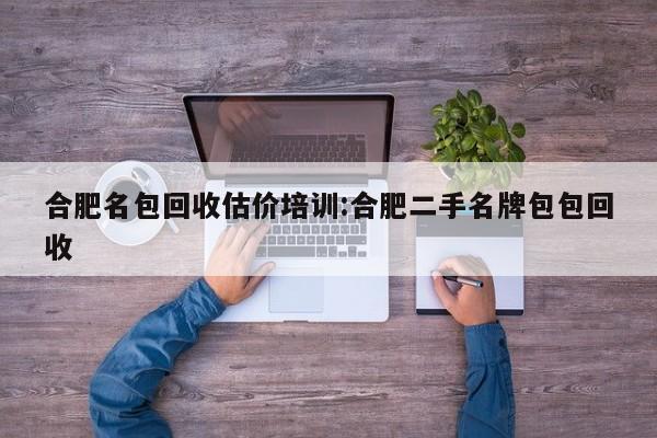 合肥名包回收估价培训:合肥二手名牌包包回收