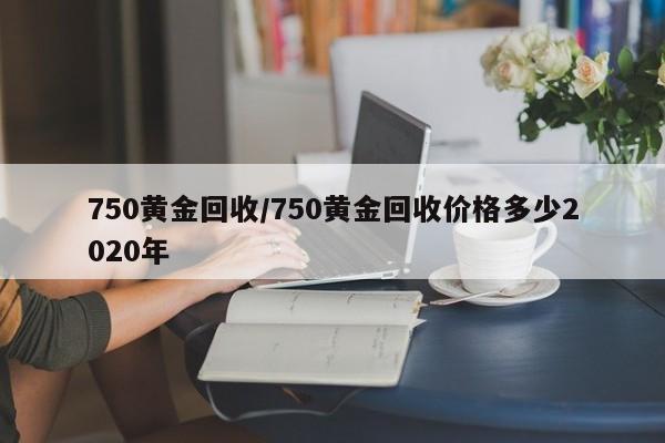 750黄金回收/750黄金回收价格多少2020年