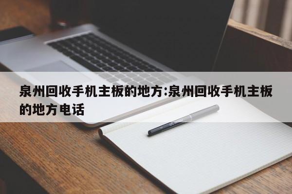 泉州回收手机主板的地方:泉州回收手机主板的地方电话