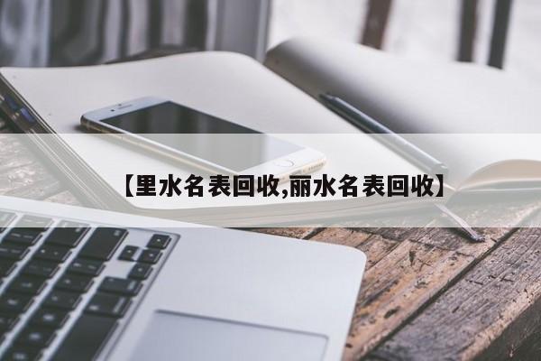 【里水名表回收,丽水名表回收】