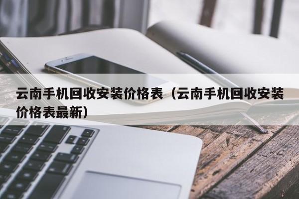 云南手机回收安装价格表(云南手机回收安装价格表最新)