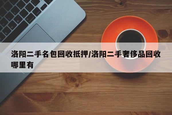 洛阳二手名包回收抵押/洛阳二手奢侈品回收哪里有